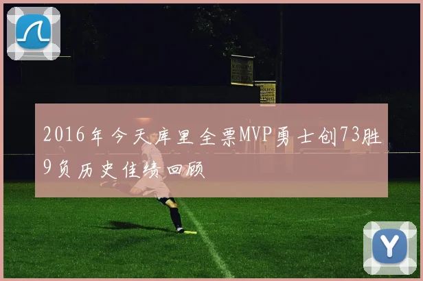 2016年今天库里全票MVP勇士创73胜9负历史佳绩回顾