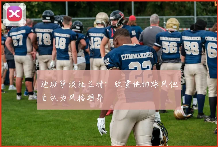 迪班萨谈杜兰特：欣赏他的球风但自认为风格迥异