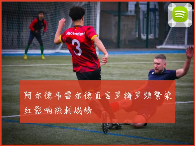阿尔德韦雷尔德直言罗梅罗频繁染红影响热刺战绩