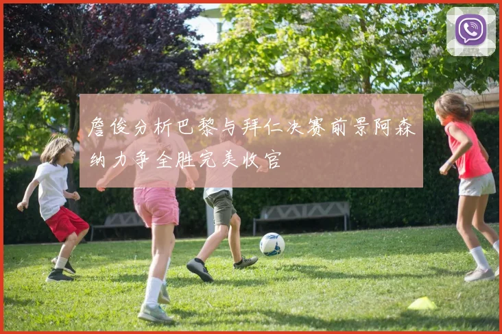 詹俊分析巴黎与拜仁决赛前景阿森纳力争全胜完美收官