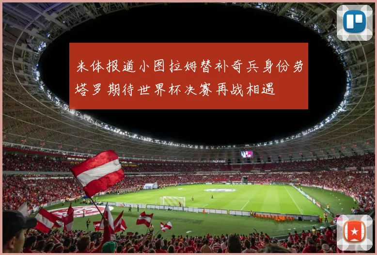 米体报道小图拉姆替补奇兵身份劳塔罗期待世界杯决赛再战相遇