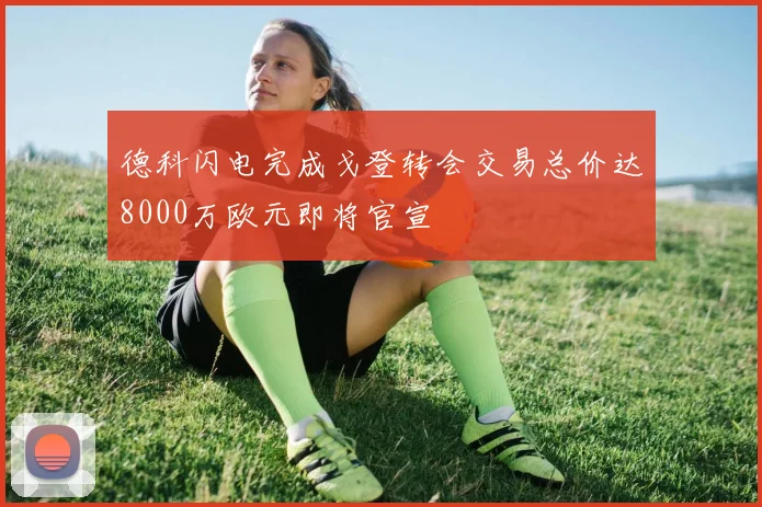 德科闪电完成戈登转会交易总价达8000万欧元即将官宣
