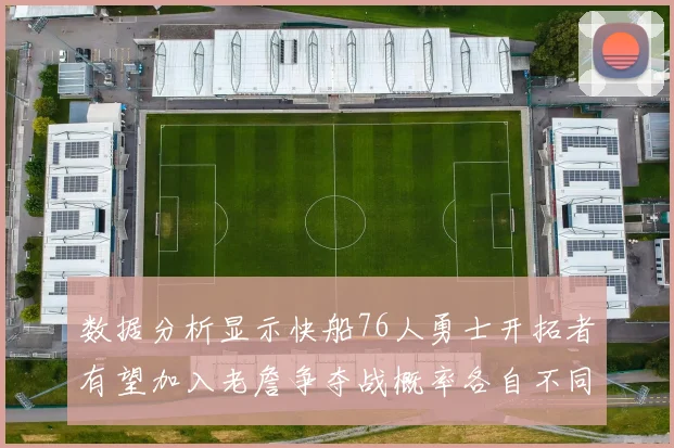 数据分析显示快船76人勇士开拓者有望加入老詹争夺战概率各自不同