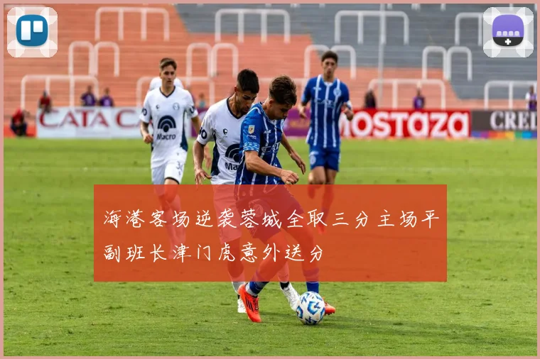 海港客场逆袭蓉城全取三分主场平副班长津门虎意外送分
