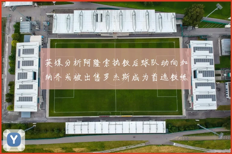 英媒分析阿隆索执教后球队动向加纳乔或被出售罗杰斯成为首选教练