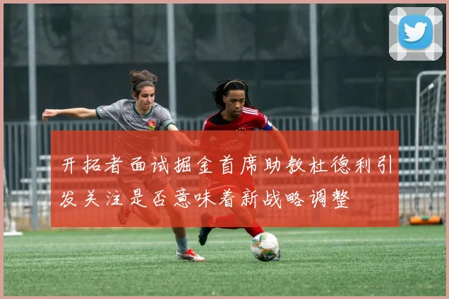 开拓者面试掘金首席助教杜德利引发关注是否意味着新战略调整