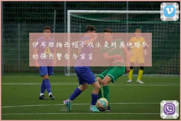 伊布称梅西帽子戏法是对其他球队的强烈警告与宣言