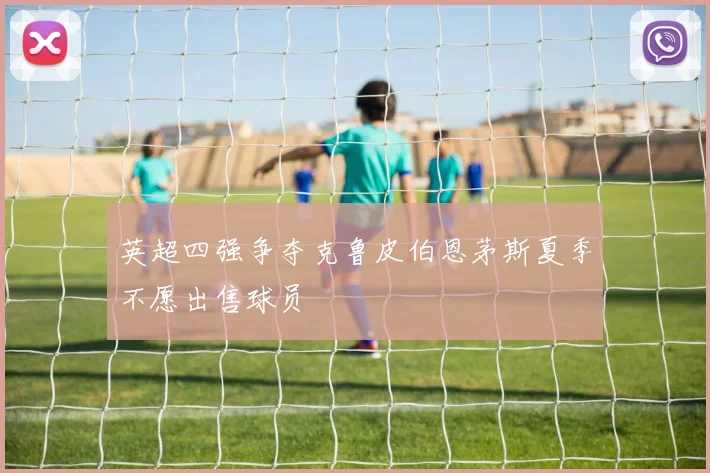 英超四强争夺克鲁皮伯恩茅斯夏季不愿出售球员