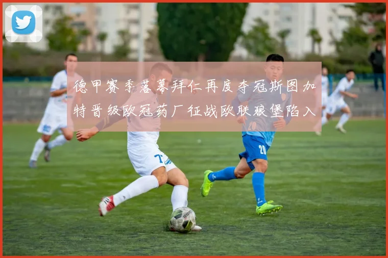 德甲赛季落幕拜仁再度夺冠斯图加特晋级欧冠药厂征战欧联狼堡陷入保级附加赛