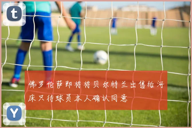 佛罗伦萨即将将贝尔特兰出售给河床只待球员本人确认同意