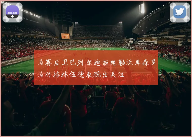 马赛后卫巴列尔迪拒绝勒沃库森罗马对格林伍德表现出关注