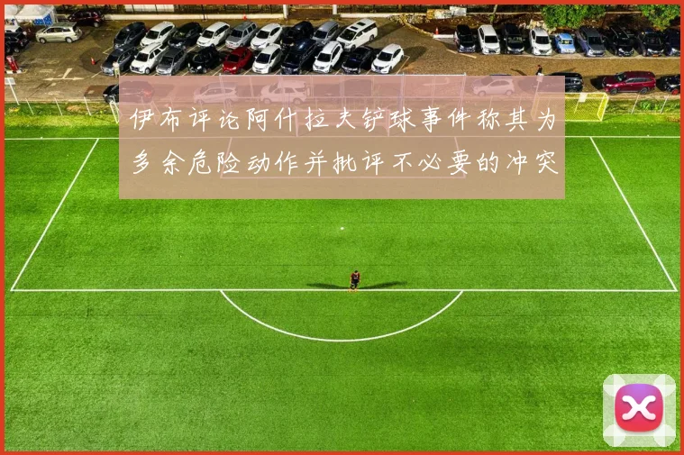 伊布评论阿什拉夫铲球事件称其为多余危险动作并批评不必要的冲突
